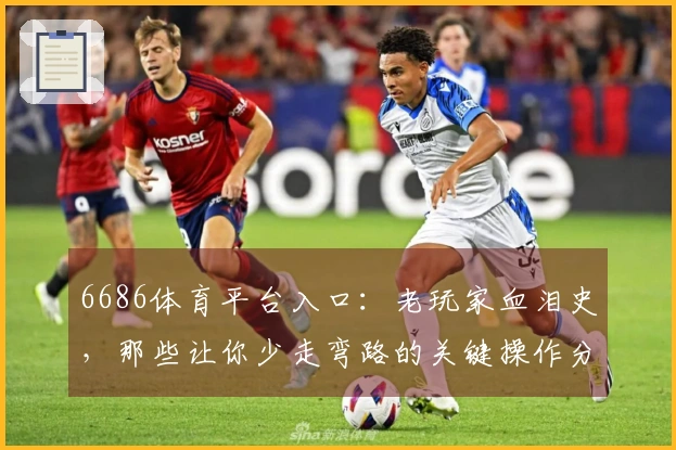 6686体育平台入口：老玩家血泪史，那些让你少走弯路的关键操作分享