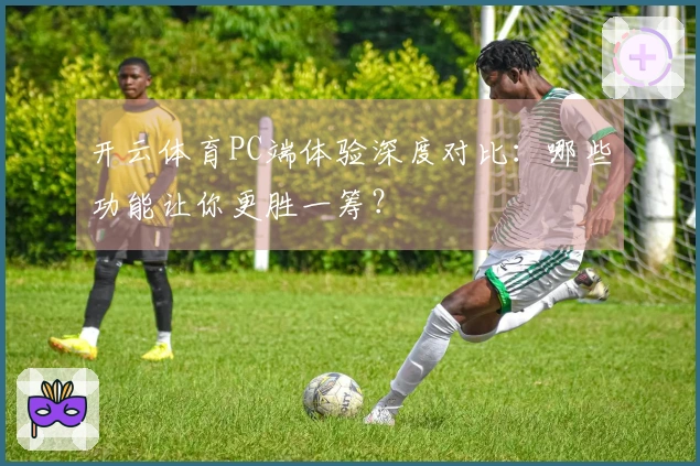 开云体育PC端体验深度对比：哪些功能让你更胜一筹？