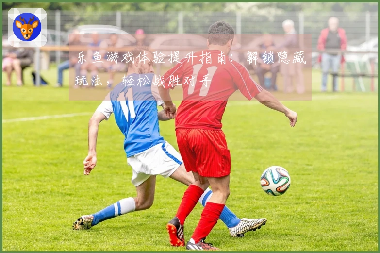 乐鱼游戏体验提升指南：解锁隐藏玩法，轻松战胜对手