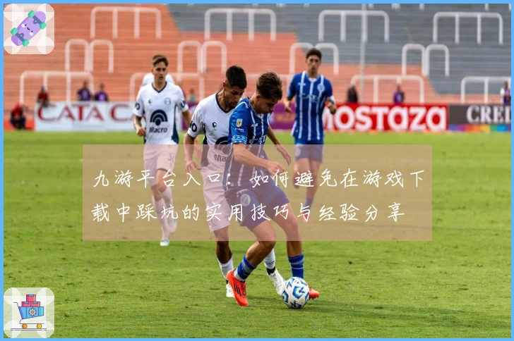 九游平台入口：如何避免在游戏下载中踩坑的实用技巧与经验分享
