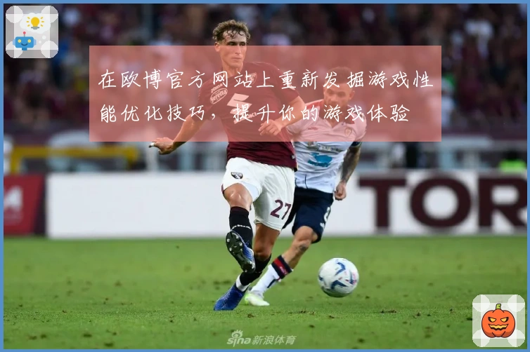 在欧博官方网站上重新发掘游戏性能优化技巧，提升你的游戏体验
