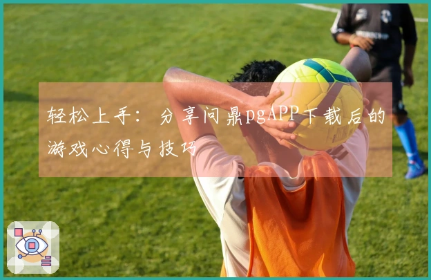轻松上手:分享问鼎pgAPP下载后的游戏心得与技巧