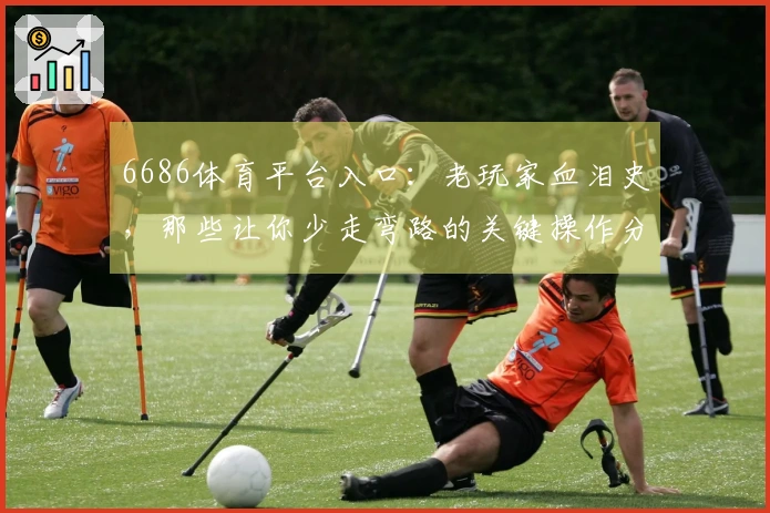 6686体育平台入口：老玩家血泪史，那些让你少走弯路的关键操作分享