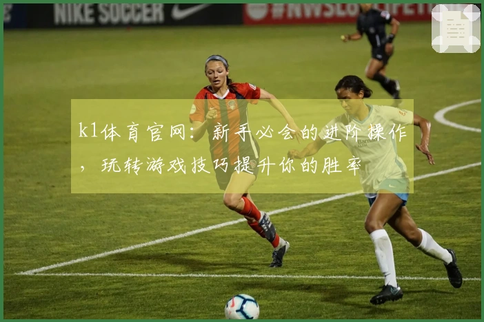 k1体育官网：新手必会的进阶操作，玩转游戏技巧提升你的胜率