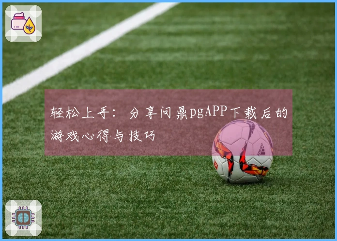 轻松上手：分享问鼎pgAPP下载后的游戏心得与技巧