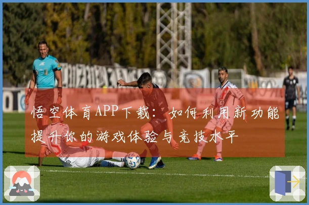 悟空体育APP下载：如何利用新功能提升你的游戏体验与竞技水平