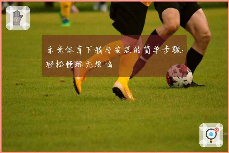 乐竞体育下载与安装的简单步骤，轻松畅玩无烦恼