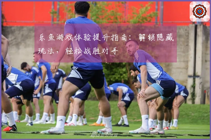 乐鱼游戏体验提升指南：解锁隐藏玩法，轻松战胜对手