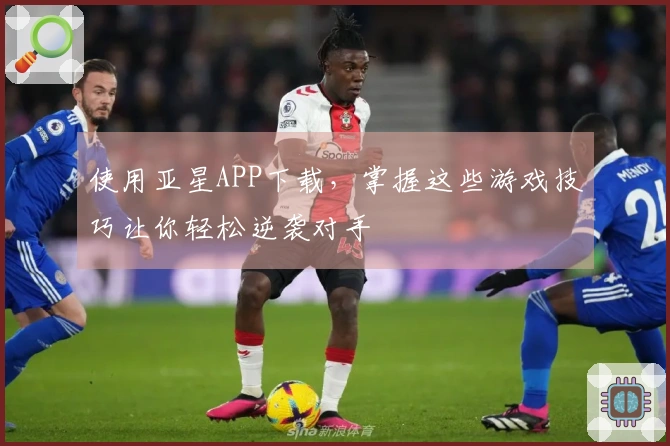 使用亚星APP下载，掌握这些游戏技巧让你轻松逆袭对手
