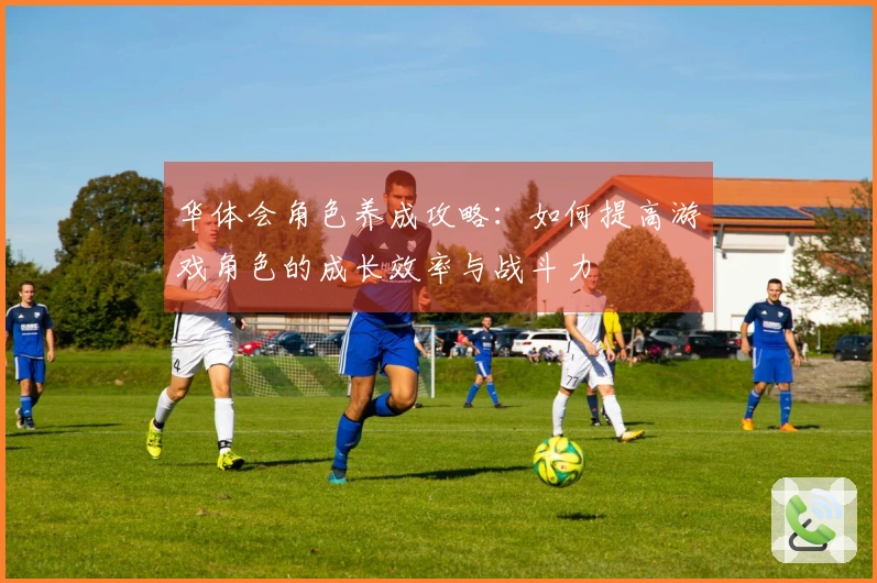 华体会角色养成攻略：如何提高游戏角色的成长效率与战斗力