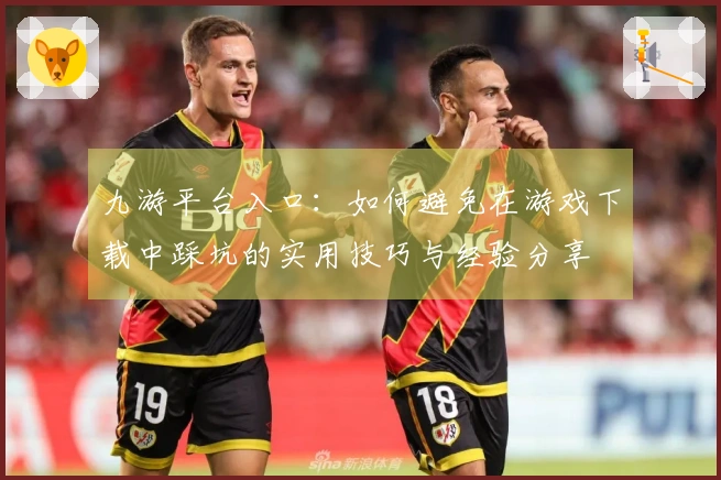九游平台入口：如何避免在游戏下载中踩坑的实用技巧与经验分享