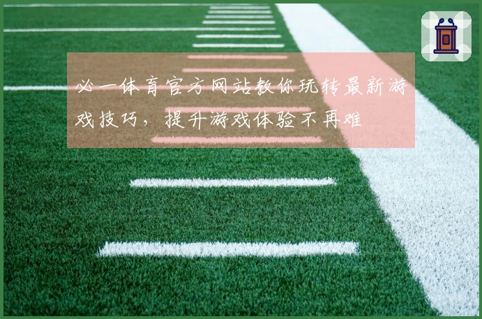 必一体育官方网站教你玩转最新游戏技巧，提升游戏体验不再难