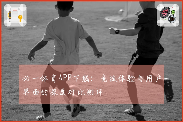 必一体育APP下载：竞技体验与用户界面的深度对比测评