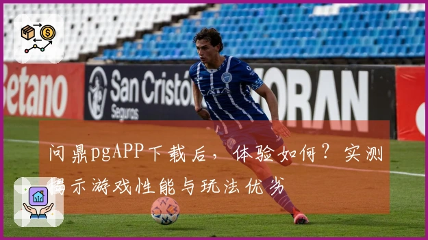 问鼎pgAPP下载后，体验如何？实测揭示游戏性能与玩法优劣