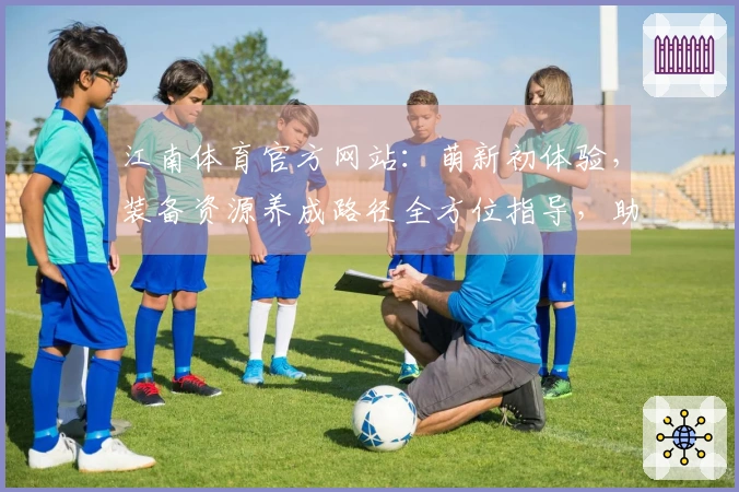 江南体育官方网站：萌新初体验，装备资源养成路径全方位指导，助你少走弯路！