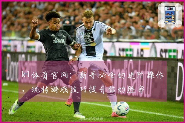 k1体育官网：新手必会的进阶操作，玩转游戏技巧提升你的胜率