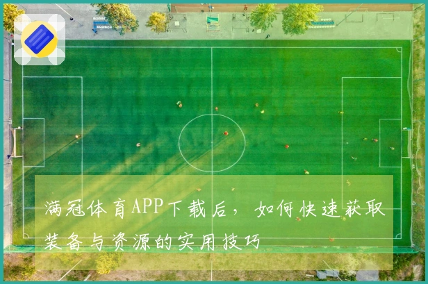 满冠体育APP下载后，如何快速获取装备与资源的实用技巧