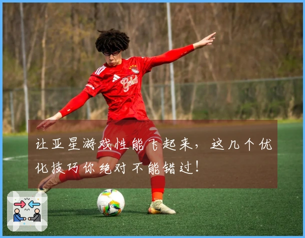 让亚星游戏性能飞起来，这几个优化技巧你绝对不能错过！