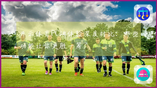 开云体育PC端体验深度对比：哪些功能让你更胜一筹？