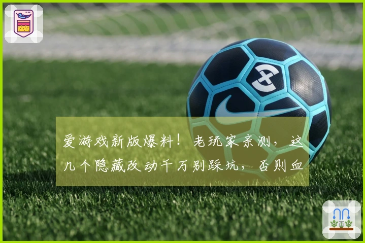 爱游戏新版爆料！老玩家亲测，这几个隐藏改动千万别踩坑，否则血亏！