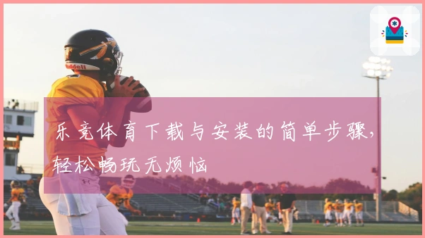 乐竞体育下载与安装的简单步骤，轻松畅玩无烦恼